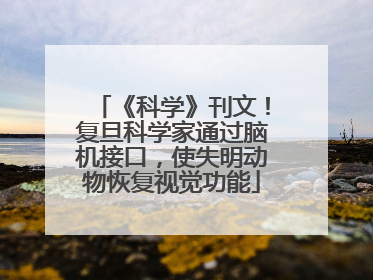 《科学》刊文！复旦科学家通过脑机接口，使失明动物恢复视觉功能