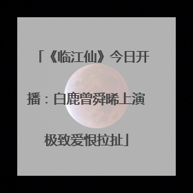 《临江仙》今日开播：白鹿曾舜晞上演极致爱恨拉扯
