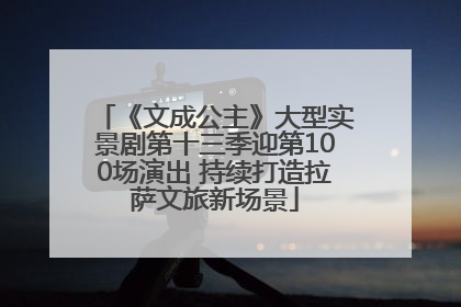 《文成公主》大型实景剧第十三季迎第100场演出 持续打造拉萨文旅新场景