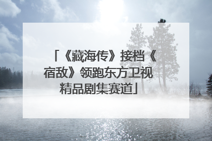 《藏海传》接档《宿敌》领跑东方卫视精品剧集赛道
