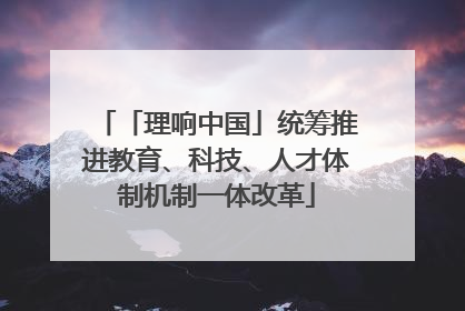 「理响中国」统筹推进教育、科技、人才体制机制一体改革
