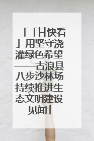 「甘快看」用坚守浇灌绿色希望——古浪县八步沙林场持续推进生态文明建设见闻