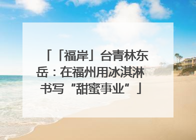 「福岸」台青林东岳：在福州用冰淇淋书写“甜蜜事业”