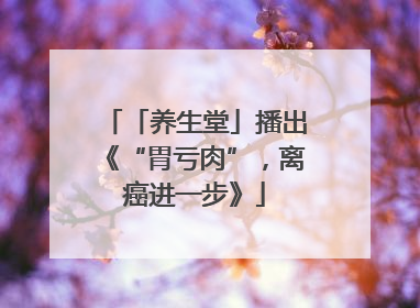 「养生堂」播出《“胃亏肉”，离癌进一步》