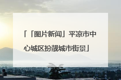 「图片新闻」平凉市中心城区扮靓城市街景