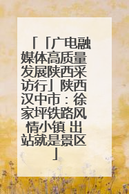「广电融媒体高质量发展陕西采访行」陕西汉中市：徐家坪铁路风情小镇 出站就是景区