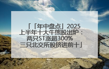 「年中盘点」2025上半年十大牛熊股出炉：两只ST涨超300% 三只北交所股挤进前十