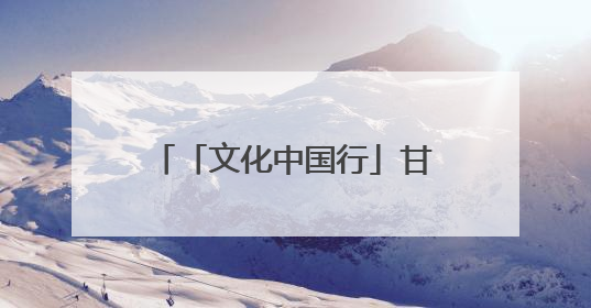 「文化中国行」甘肃：以文化“入圈”带动文创“出圈”