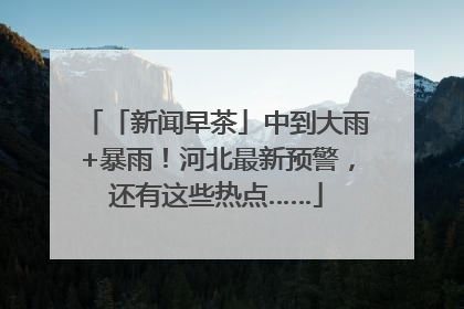 「新闻早茶」中到大雨+暴雨！河北最新预警，还有这些热点……