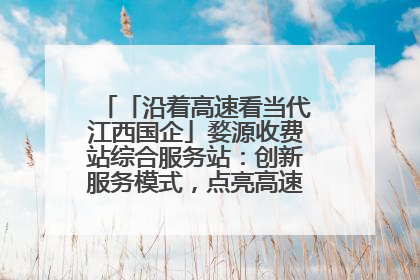 「沿着高速看当代江西国企」婺源收费站综合服务站：创新服务模式，点亮高速出行新体验