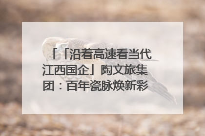 「沿着高速看当代江西国企」陶文旅集团：百年瓷脉焕新彩 文旅融合谱华章