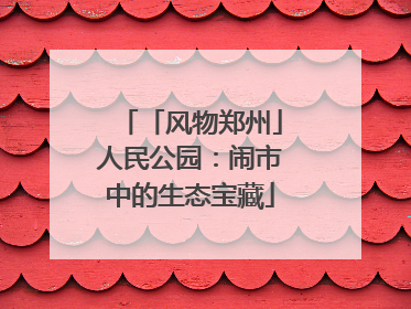 「风物郑州」人民公园：闹市中的生态宝藏