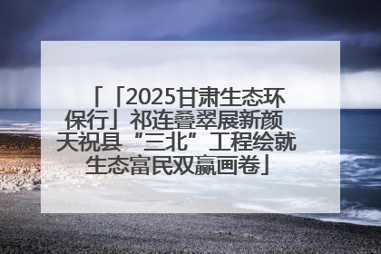 「2025甘肃生态环保行」祁连叠翠展新颜 天祝县“三北”工程绘就生态富民双赢画卷