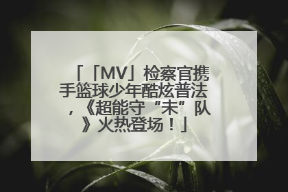 「MV」检察官携手篮球少年酷炫普法，《超能守“未”队》火热登场！
