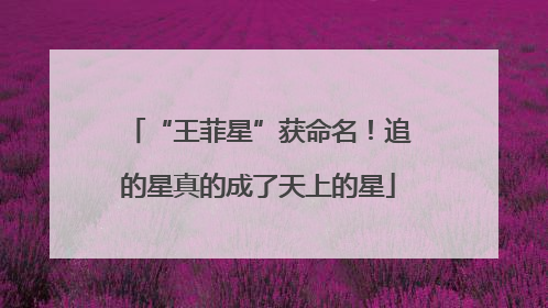 “王菲星”获命名！追的星真的成了天上的星
