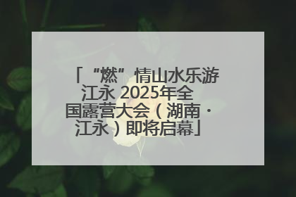 “燃”情山水乐游江永 2025年全国露营大会（湖南・江永）即将启幕