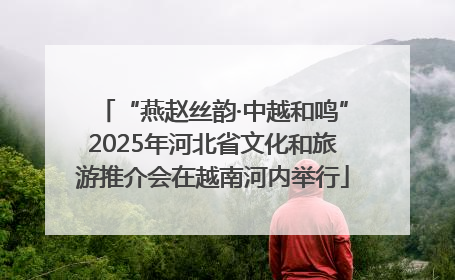 “燕赵丝韵·中越和鸣”2025年河北省文化和旅游推介会在越南河内举行