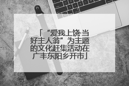 “爱我上饶·当好主人翁”为主题的文化赶集活动在广丰东阳乡开市
