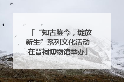 “知古鉴今，绽放新生”系列文化活动在晋祠博物馆举办