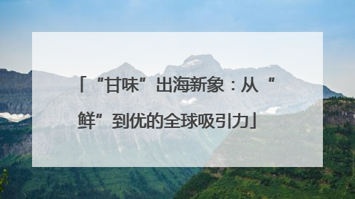 “甘味”出海新象：从“鲜”到优的全球吸引力