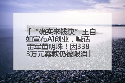 “确实来钱快”王自如宣布AI创业，喊话雷军董明珠！因3383万元案款仍被限消