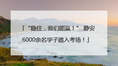 “稳住，我们能赢！” 静安6000余名学子踏入考场！