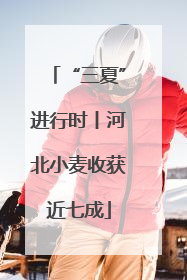 “三夏”进行时丨河北小麦收获近七成