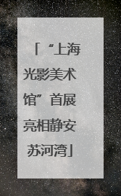 “上海光影美术馆”首展亮相静安苏河湾