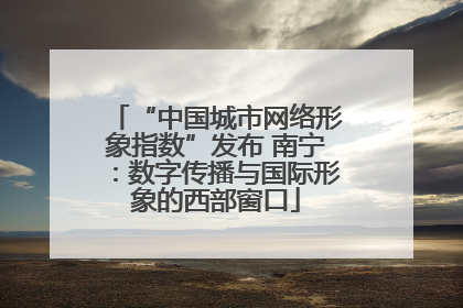 “中国城市网络形象指数”发布 南宁：数字传播与国际形象的西部窗口