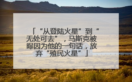 “从登陆火星”到“无处可去”，马斯克被曝因为他的一句话，放弃“殖民火星”