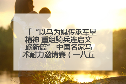 “以马为媒传承军垦精神 重组骑兵连启文旅新篇” 中国名家马术耐力邀请赛（一八五团站）暨重启骑兵连活动正式启动
