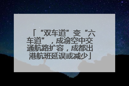 “双车道”变“六车道”，成渝空中交通航路扩容，成都出港航班延误或减少