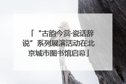 “古韵今赏·瓷话辞说”系列展演活动在北京城市图书馆启幕