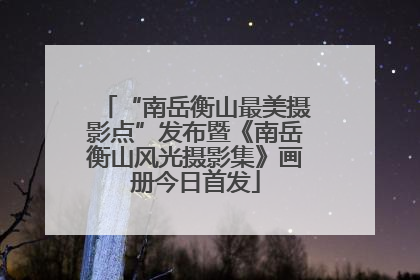 “南岳衡山最美摄影点”发布暨《南岳衡山风光摄影集》画册今日首发