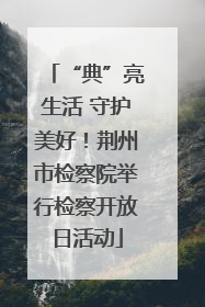 “典”亮生活 守护美好！荆州市检察院举行检察开放日活动