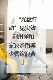 “光盘行动”见实效 荆州祥和家宴多措减少餐饮浪费
