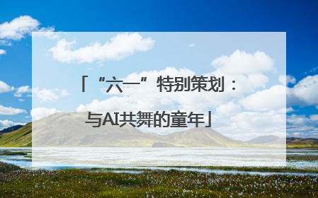 “六一”特别策划：与AI共舞的童年