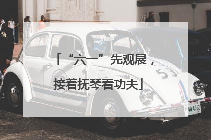 “六一”先观展，接着抚琴看功夫