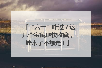 “六一”咋过？这几个宝藏地快收藏，娃来了不想走！