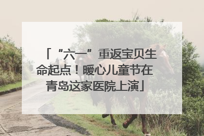 “六一”重返宝贝生命起点！暖心儿童节在青岛这家医院上演