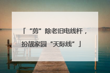 “剪”除老旧电线杆，扮靓家园“天际线”