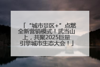 “城市景区+”点燃全新营销模式！武当山上，共聚2025巨量引擎城市生态大会！