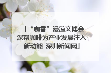 “咖香”漫溢文博会 深帮咖啡为产业发展注入新动能_深圳新闻网