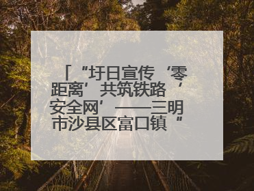 “圩日宣传‘零距离’共筑铁路‘安全网’——三明市沙县区富口镇“5·26我爱路“主题宣传活动成效显著