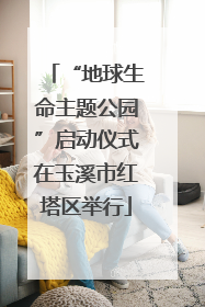 “地球生命主题公园”启动仪式在玉溪市红塔区举行