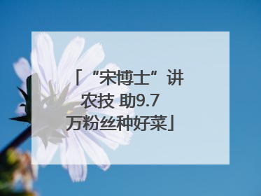 “宋博士”讲农技 助9.7万粉丝种好菜