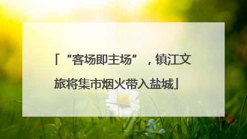 “客场即主场”，镇江文旅将集市烟火带入盐城