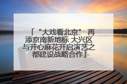 “大戏看北京” 再添京南新地标 大兴区与开心麻花开启演艺之都建设战略合作