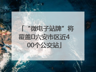 “微电子站牌”将覆盖﻿六安市区近400个公交站