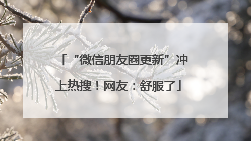 “微信朋友圈更新”冲上热搜！网友：舒服了